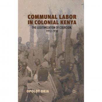 Communal Labor in Colonial Kenya: The Legitimization of Coercion, 1912-1930