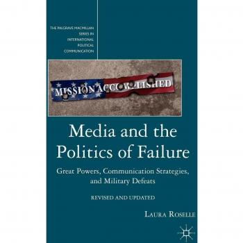 Media and the Politics of Failure: Great Powers, Communication Strategies, and Military Defeats by L. Roselle - Academic Book on Political Communication and Military History