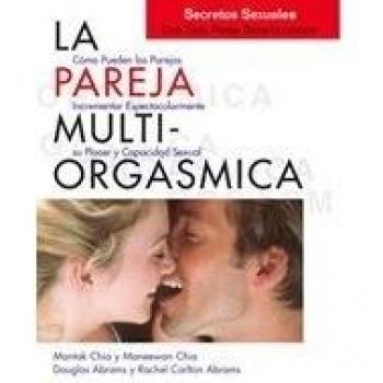 La Pareja Multi-Orgasmica: Secretos Sexuales Que Toda Pareja Deberia Conocer: Cómo incrementar espectacularmente el placer, la intimidad y la capacidad sexual