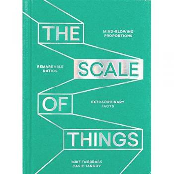 The Scale of Things: Mind-Blowing Proportions, Remarkable Ratios, Extraordinary Facts
