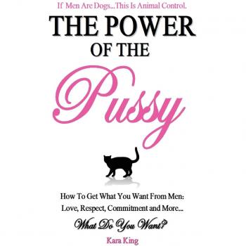The Power of the Pussy: Get What You Want From Men: Love, Respect, Commitment and More!: Volume 1