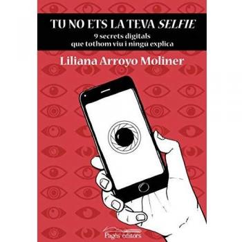Tu No Ets La Teva Selfie. 9 Secrets Digitals Que Tothom Viu I Ningú Explica