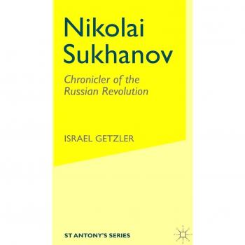 Nikolai Sukhanov: Chronicler of the Russian Revolution - St Antony's Series