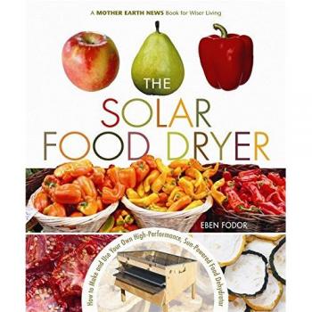 The Solar Food Dryer: How to Make and Use Your Own Low-Cost, High Performance, Sun-Powered Food Dehydrator