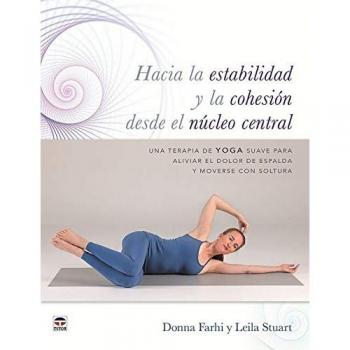 HACIA LA ESTABILIDAD Y LA COHESIÓN DESDE EL NÚCLEO CENTRAL: Una terapia de Yoga suave para aliviar el dolor de espalda y moverse con soltura - Farhi, Donna/stuart, Leila