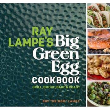 Ray Lampe's Big Green Egg Cookbook: Grill, Smoke, Bake & Roast