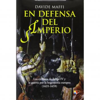 En Defensa Del Imperio. Los Ejércitos De Felipe IV Y La Guerra Por La Hegemonía Europea. 1635-1659