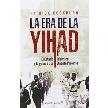 La Era De La Yihad: El Estado Islámico y la guerra por Oriente Próximo - Cockburn, Patrick
