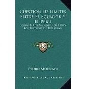 Cuestion de Limites Entre El Ecuador y El Peru: Segun El Uti Possidetis de 1810 y Los Tratados de 1829