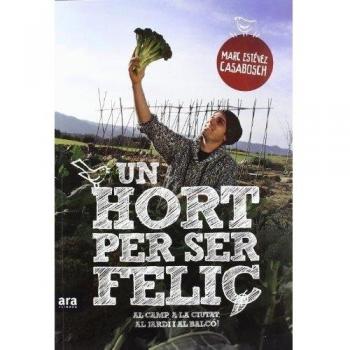 Un Hort Per Ser Feliç. Al Camp, A La Ciutat, Al Jardí I Al Balcó!