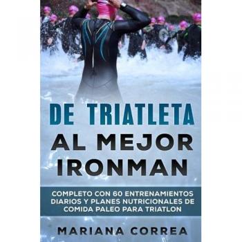 DE TRIATLETA Al MEJOR IRONMAN: COMPLETO CON 60 ENTRENAMIENTOS DIARIOS Y PLANES NUTRICIONALES De COMIDA PALEO PARA TRIATLON