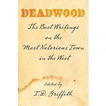 Deadwood: The Definitive Anthology of Notorious Writings on the Wild West Town by T. D. Griffith, First Edition