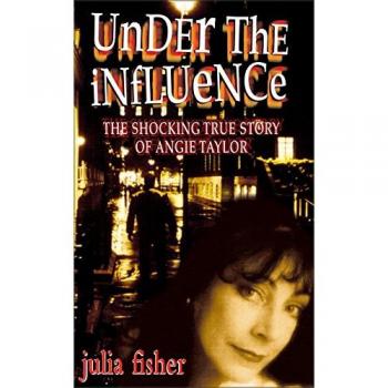 Under the Influence: The Shocking True Story of Angie Taylor - A Gripping Biography