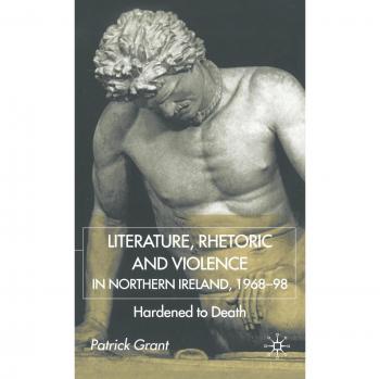Literature, Rhetoric and Violence in Northern Ireland, 1968-98: Hardened to Death
