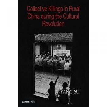 Collective Killings in Rural China During the Cultural Revolution: Cambridge Studies in Contentious Politics
