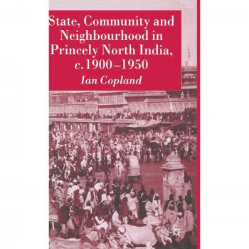 State, Community and Neighbourhood in Princely North India, c. 1900-1950