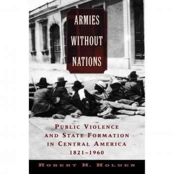 Armies Without Nations: Central American Public Violence and State Formation (1821-1960) - Historical Analysis by Robert H. Holden