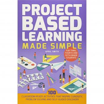 Project Based Learning Made Simple: 100 Classroom-Ready Activities that Inspire Curiosity, Problem Solving and Self-Guided Discovery for Third, Fourth and Fifth Grade Students