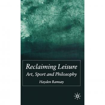 Reclaiming Leisure: Art, Sport and Philosophy: Reclaiming Art, Sport and Culture