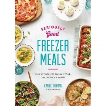Seriously Good Freezer Meals 2018: 175 Easy & Tasty Meals You Really Want to Eat: 150 Easy Recipes to Save Your Time, Money and Sanity