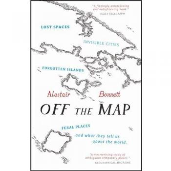 Off the Map: Lost Spaces, Invisible Cities, Forgotten Islands, Feral Places and What They Tell Us About the World