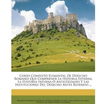 Curso Completo Elemental De Derecho Romano: Que Comprende La Historia Externa, La Historia Interna O Antigüedades Y Las Instituciones Del Derecho ... Instituciones Del Derecho Antes Referido ...
