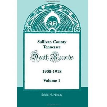 Sullivan County, Tennessee Death Records Archive: 1908-1918 Volume 1 by Eddie M. Nikazy