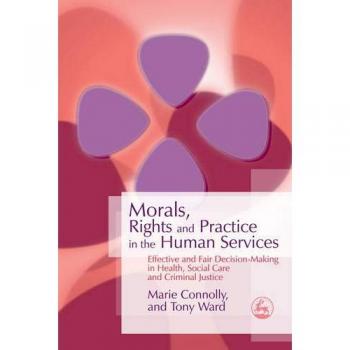 Ethical Decision-Making in Human Services: A Comprehensive Guide to Morals and Rights in Health, Social Care, and Criminal Justice by Marie Connolly