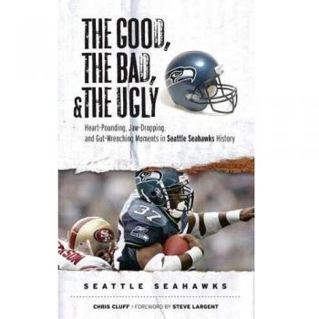 The Good, the Bad, & the Ugly: Seattle Seahawks: Heart-Pounding, Jaw-Dropping, and Gut-Wrenching Moments from Seattle Seahawks History