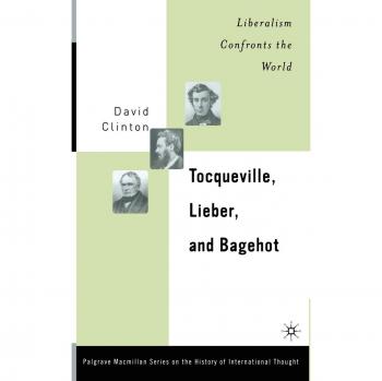 Tocqueville, Lieber, and Bagehot: Liberalism Confronts the World