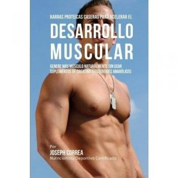 Barras Proteicas Caseras para Acelerar el Desarrollo Muscular: Genere mas Musculo Naturalmente sin usar Suplementos de Creatina o Esteroides Anabolicos