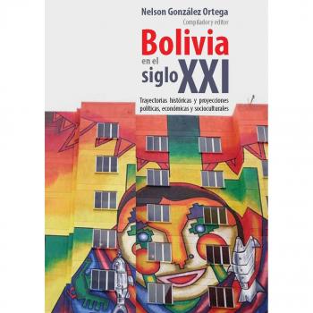 Bolivia en el siglo XXI : trayectorias históricas y proyecciones políticas, económicas y socioculturales