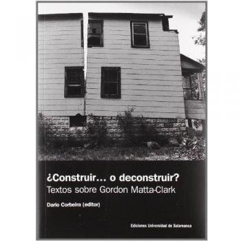 ¿Construir... o deconstruir?. Textos sobre Gordon Matta-Clark: Textos sobre Gordon Matta- Clark