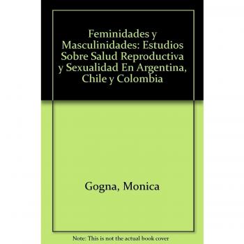 Feminidades y Masculinidades: Estudios Sobre Salud Reproductiva y Sexualidad En Argentina, Chile y Colombia