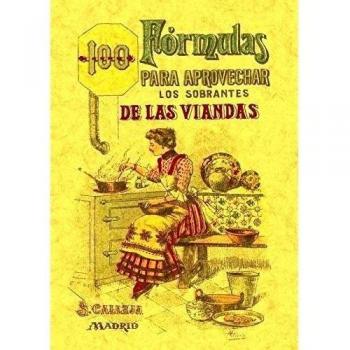100 Formulas Para Aprovechar los Sobrantes de las Viandas. Condimentos Variados, Exquisitos y Economicos.