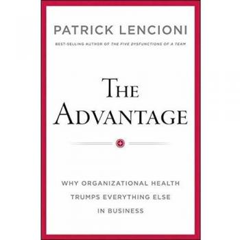 The Advantage: Why Organizational Health Trumps Everything Else In Business