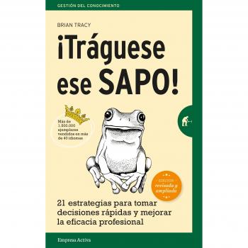 ¡Tráguese ese sapo! Ed. Revisada : 21 estrategias para tomar decisiones rápidas y mejorar la eficacia profesional