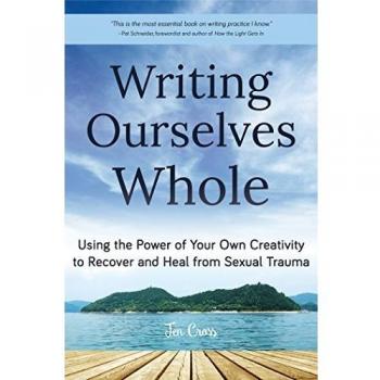 Writing Ourselves Whole: Using the Power of Your Own Creativity to Recover and Heal from Sexual Trauma