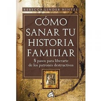 Cómo Sanar Tu Historia Familiar: 5 pasos para liberarte de los patrones destructivos - Rebecca Linder Hintze