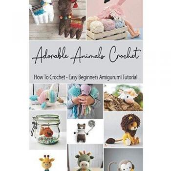 Adorable Animals Crochet: How To Crochet - Easy Beginners Amigurumi Tutorial: Crochet Animals Book for Beginners