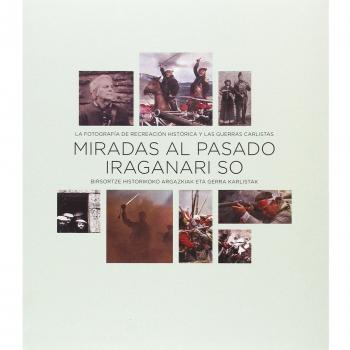 Miradas al pasado / Iraganari so: La fotografía de recreación histórica y las guerras carlistas / Birsortze historikoko argazkiak eta gerra karlistak