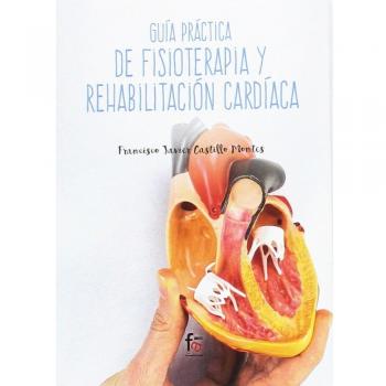 Guía Práctica de Fisioterapia y Rehabilitación Cardiaca - Francisco Javier Castillo Montes