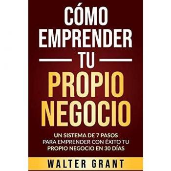 Cómo Emprender Tu Propio Negocio: Un Sistema De 7 Pasos Para Emprender Con Éxito Tu Propio Negocio En 30 Días