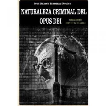 Naturaleza criminal del Opus Dei: Un estudio documentado sobre las practicas delictivas del Opus Dei
