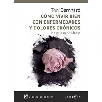 Como vivir bien con enfermedades y dolores crónicos. Una guía MIndfulness - Toni Bernhard