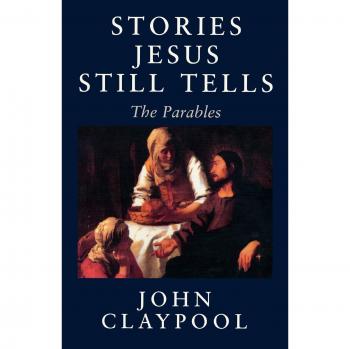 Revised Edition of John Claypool's Stories Jesus Still Tells: The Parables