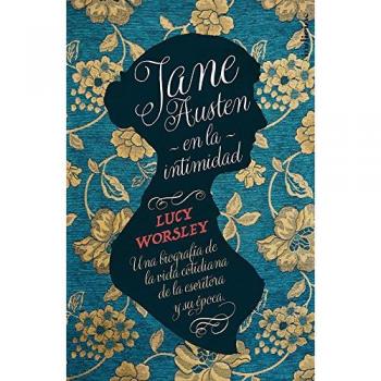 Jane Austen en la intimidad: Una biografía de la vida cotidiana de la escritora y su época - Lucy Worsley