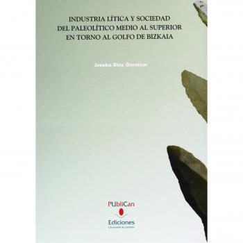 Industria lítica y sociedad del paleolítico medio y superior en torno al Golfo de Bizkaia - Rios Garaizar Joseba