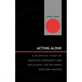 Acting Alone: American Hegemony and Unilateral Force Decision Making (World Politics Innovations)