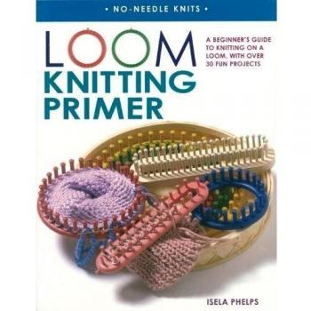 Loom Knitting Primer: A Beginner's Guide to Knitting on a Loom, With 30 Fun Projects